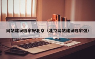 锡林郭勒网站建设哪家好北京（北京网站建设哪家强）